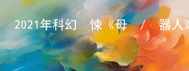 陳士瑜的網絡影視資源,2021年科幻驚悚《母親/機器人》BD中英雙字迅雷下載_深夜電影